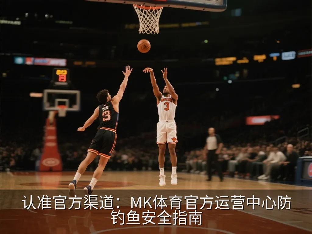 认准官方渠道：MK体育官方运营中心防钓鱼安全指南